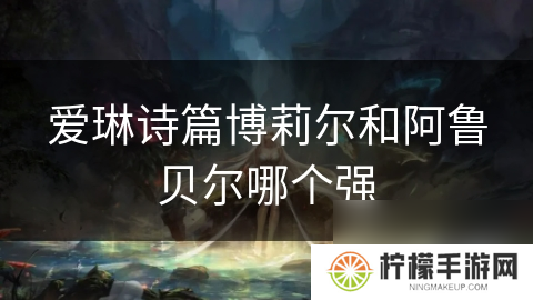 爱琳诗篇博莉尔和阿鲁贝尔哪个强